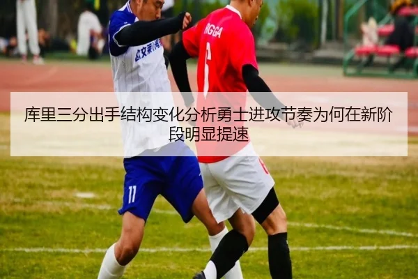 库里三分出手结构变化分析勇士进攻节奏为何在新阶段明显提速