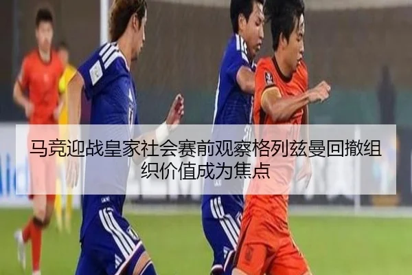 马竞迎战皇家社会赛前观察格列兹曼回撤组织价值成为焦点