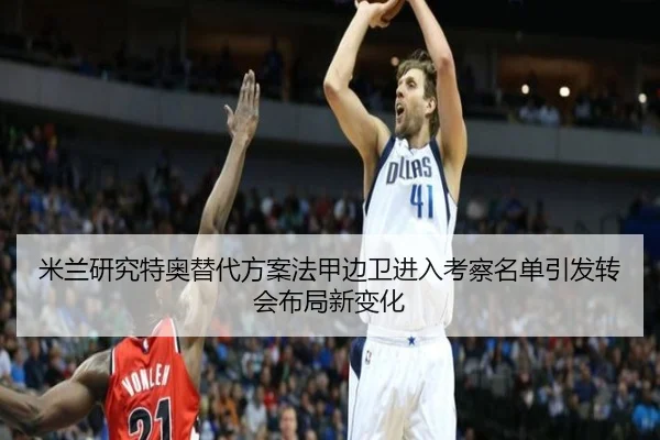米兰研究特奥替代方案法甲边卫进入考察名单引发转会布局新变化