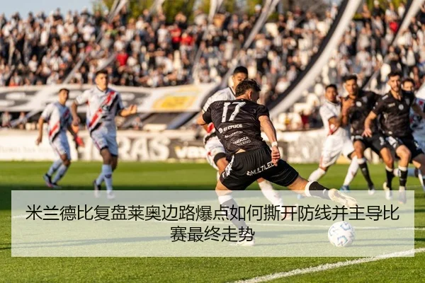 米兰德比复盘莱奥边路爆点如何撕开防线并主导比赛最终走势