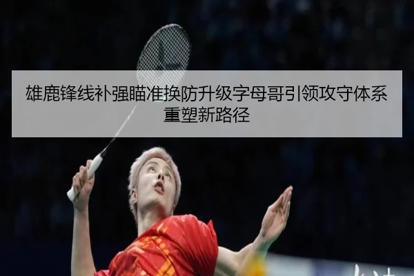 雄鹿锋线补强瞄准换防升级字母哥引领攻守体系重塑新路径