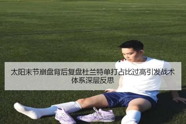 太阳末节崩盘背后复盘杜兰特单打占比过高引发战术体系深层反思